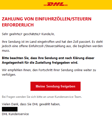 ZAHLUNG VON EINFUHRZÖLLEN/STEUERN ERFORDERLICH Sehr geehrte/r geschätzte/r Kunde/in, Ihre Sendung ist im Land eingetroffen und hat den Zoll passiert. Es steht jedoch eine offene Einfuhrzoll-/Steuerzahlung aus, die beglichen werden muss. Bitte beachten Sie, dass Ihre Sendung erst nach Klärung dieser Angelegenheit für die Zustellung freigegeben wird. Wir empfehlen Ihnen, den Fortschritt Ihrer Sendung online weiter zu verfolgen. Meine Sendung freigeben Bei Fragen wenden Sie sich bitte an unser Kundenservice-Team. Vielen Dank, dass Sie DHL gewählt haben, DHL Kundenservice