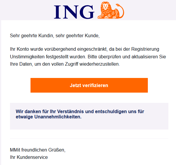 Sehr geehrte Kundin, sehr geehrter Kunde, Ihr Konto wurde vorübergehend eingeschränkt, da bei der Registrierung Unstimmigkeiten festgestellt wurden. Bitte überprüfen und aktualisieren Sie Ihre Daten, um den vollen Zugriff wiederherzustellen. Jetzt verifizieren Wir danken für Ihr Verständnis und entschuldigen uns für etwaige Unannehmlichkeiten. MMit freundlichen Grüßen, Ihr Kundenservice